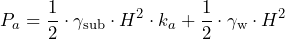  \[P_a=\frac{1}{2} \cdot \gamma_{\text{sub}} \cdot H^2 \cdot k_a+ \frac{1}{2} \cdot \gamma_{\text{w}} \cdot H^2 \] 